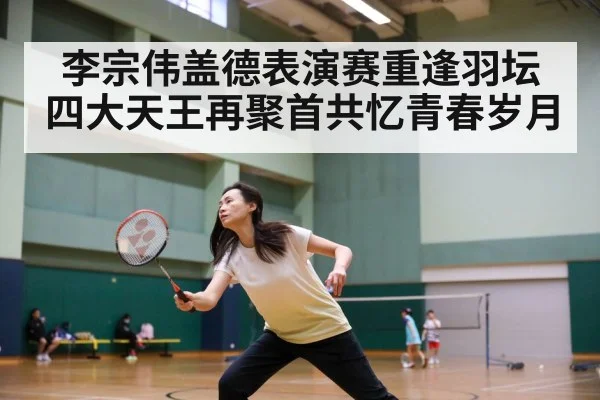 李宗伟盖德表演赛重逢羽坛四大天王再聚首共忆青春岁月