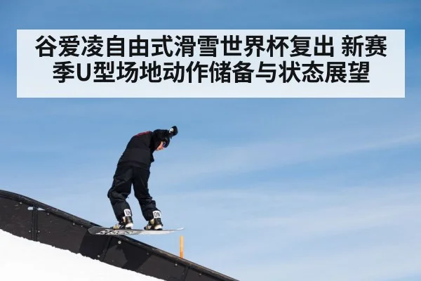 谷爱凌自由式滑雪世界杯复出 新赛季U型场地动作储备与状态展望