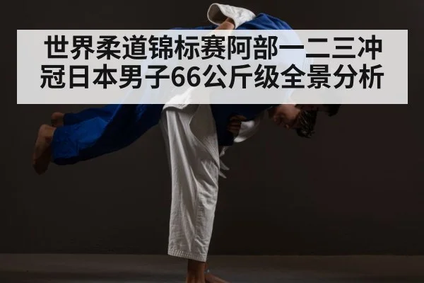 世界柔道锦标赛阿部一二三冲冠日本男子66公斤级全景分析