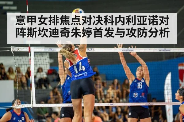 意甲女排焦点对决科内利亚诺对阵斯坎迪奇朱婷首发与攻防分析