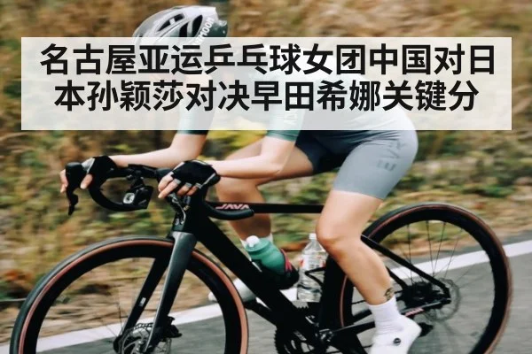 名古屋亚运乒乓球女团中国对日本孙颖莎对决早田希娜关键分