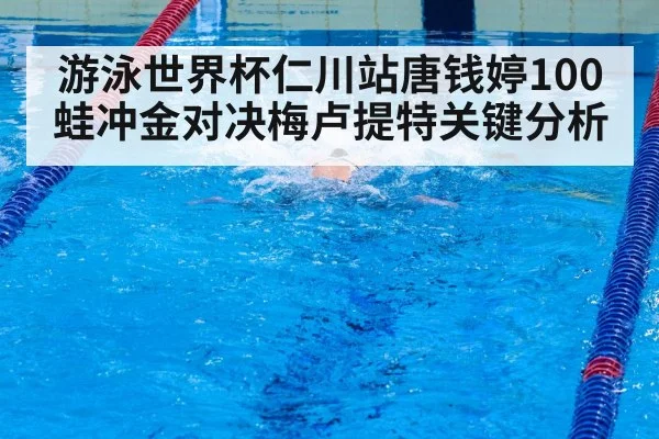 游泳世界杯仁川站唐钱婷100蛙冲金对决梅卢提特关键分析