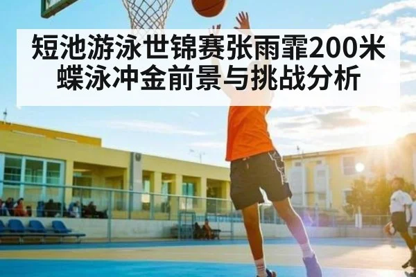 短池游泳世锦赛张雨霏200米蝶泳冲金前景与挑战分析